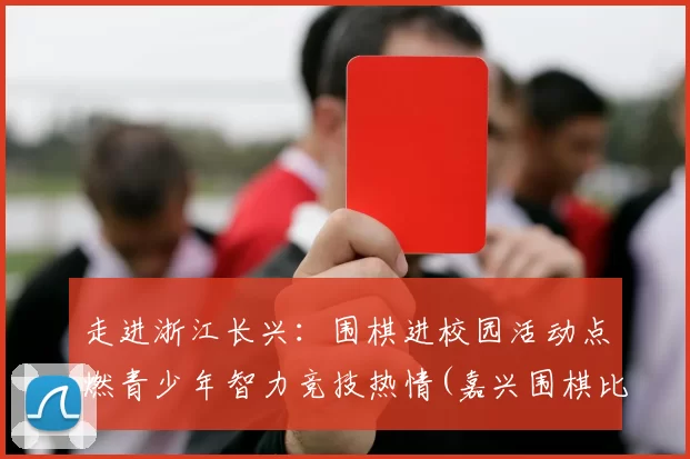 走进浙江长兴：围棋进校园活动点燃青少年智力竞技热情(嘉兴围棋比赛)