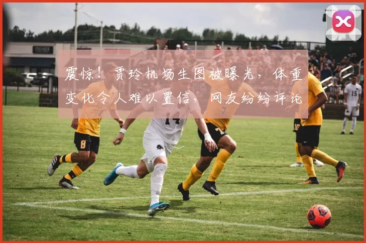 震惊！贾玲机场生图被曝光，体重变化令人难以置信，网友纷纷评论！