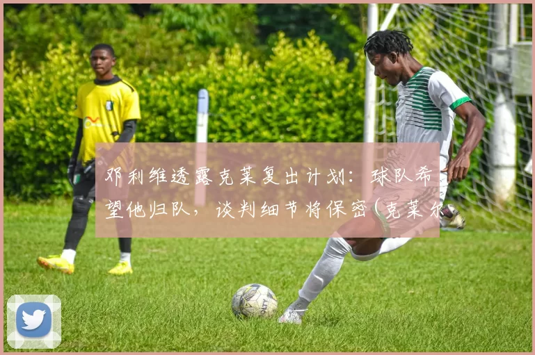 邓利维透露克莱复出计划：球队希望他归队，谈判细节将保密(克莱尔·邓恩)