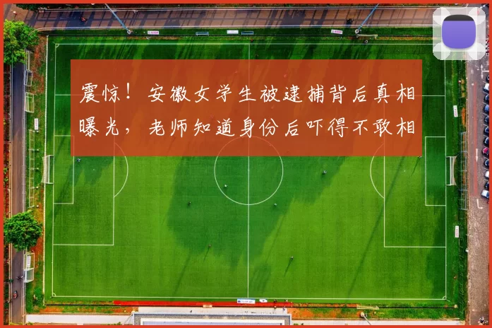 震惊！安徽女学生被逮捕背后真相曝光，老师知道身份后吓得不敢相信