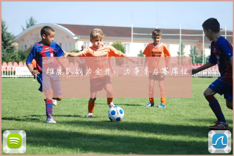 雄鹿队战力全开，力争季后赛席位